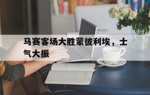 宝威体育bvty-马赛客场大胜蒙彼利埃，士气大振